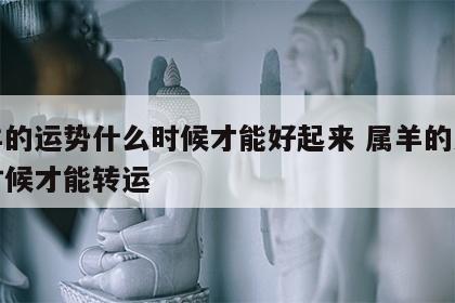 属羊的运势什么时候才能好起来 属羊的人什么时候才能转运