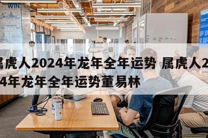 属虎人2024年龙年全年运势 属虎人2024年龙年全年运势董易林