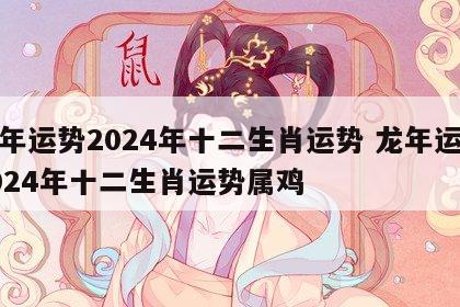 龙年运势2024年十二生肖运势 龙年运势2024年十二生肖运势属鸡