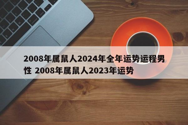 2008年属鼠人2024年全年运势运程男性 2008年属鼠人2023年运势