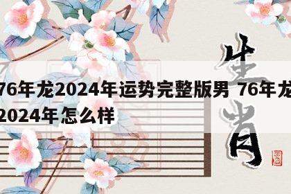 76年龙2024年运势完整版男 76年龙2024年怎么样