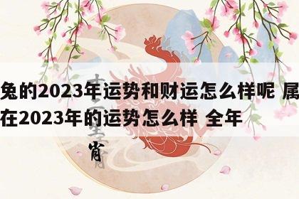 属兔的2023年运势和财运怎么样呢 属兔的在2023年的运势怎么样 全年