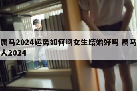 属马2024运势如何啊女生结婚好吗 属马人2024