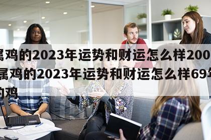属鸡的2023年运势和财运怎么样2005 属鸡的2023年运势和财运怎么样69年的鸡