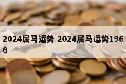 2024属马运势 2024属马运势1966