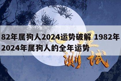82年属狗人2024运势破解 1982年2024年属狗人的全年运势