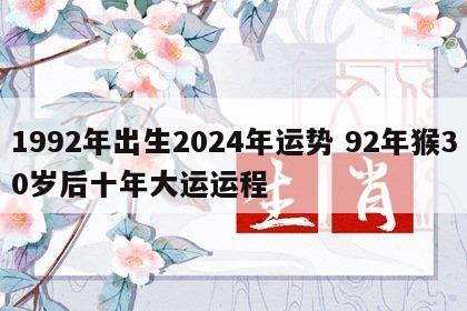 1992年出生2024年运势 92年猴30岁后十年大运运程