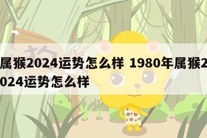属猴2024运势怎么样 1980年属猴2024运势怎么样