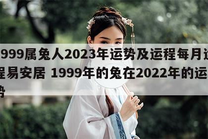 1999属兔人2023年运势及运程每月运程易安居 1999年的兔在2022年的运势