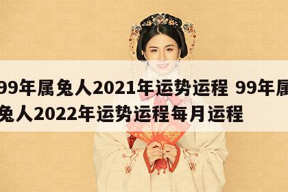99年属兔人2021年运势运程 99年属兔人2022年运势运程每月运程