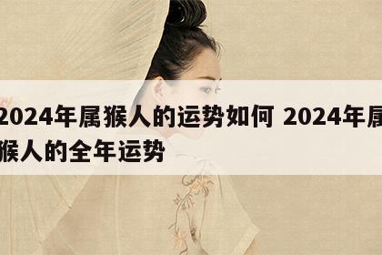 2024年属猴人的运势如何 2024年属猴人的全年运势
