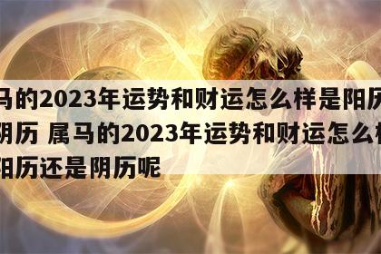 属马的2023年运势和财运怎么样是阳历还是阴历 属马的2023年运势和财运怎么样是阳历还是阴历呢