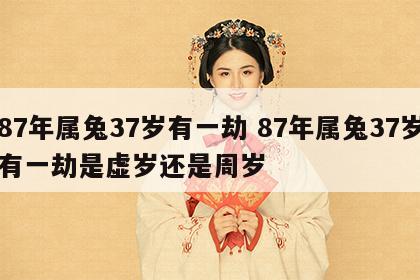 87年属兔37岁有一劫 87年属兔37岁有一劫是虚岁还是周岁