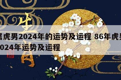 属虎男2024年的运势及运程 86年虎男2024年运势及运程