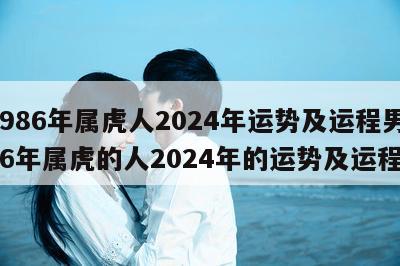 1986年属虎人2024年运势及运程男 86年属虎的人2024年的运势及运程