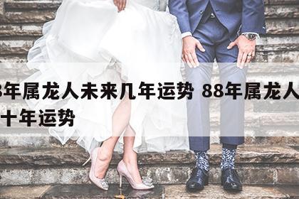 88年属龙人未来几年运势 88年属龙人未来十年运势