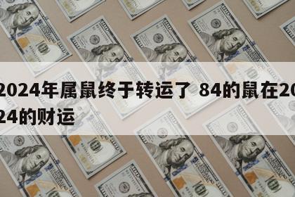 2024年属鼠终于转运了 84的鼠在2024的财运