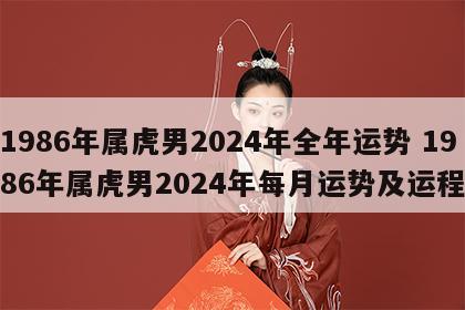 1986年属虎男2024年全年运势 1986年属虎男2024年每月运势及运程