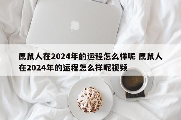 属鼠人在2024年的运程怎么样呢 属鼠人在2024年的运程怎么样呢视频