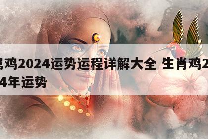 属鸡2024运势运程详解大全 生肖鸡2024年运势