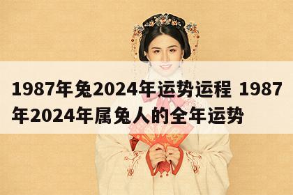 1987年兔2024年运势运程 1987年2024年属兔人的全年运势