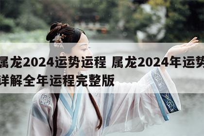 属龙2024运势运程 属龙2024年运势详解全年运程完整版