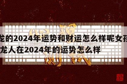 属龙的2024年运势和财运怎么样呢女孩子 属龙人在2024年的运势怎么样
