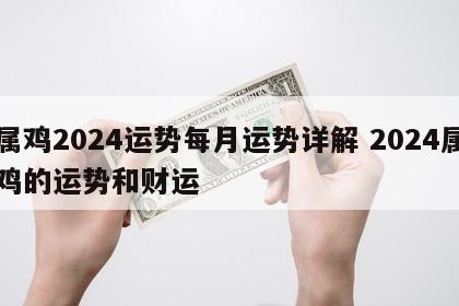 属鸡2024运势每月运势详解 2024属鸡的运势和财运