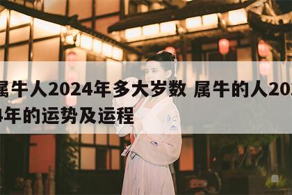 属牛人2024年多大岁数 属牛的人2024年的运势及运程