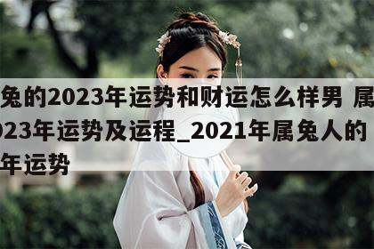 属兔的2023年运势和财运怎么样男 属兔2023年运势及运程_2021年属兔人的全年运势