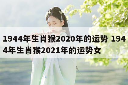 1944年生肖猴2020年的运势 1944年生肖猴2021年的运势女