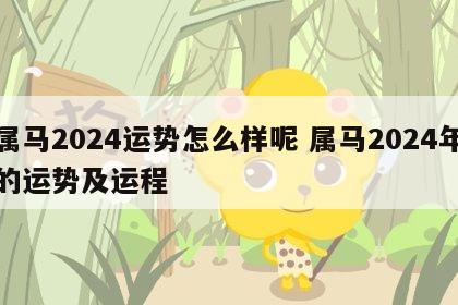 属马2024运势怎么样呢 属马2024年的运势及运程