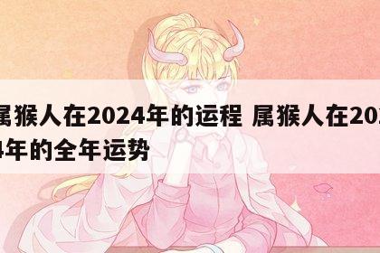属猴人在2024年的运程 属猴人在2024年的全年运势
