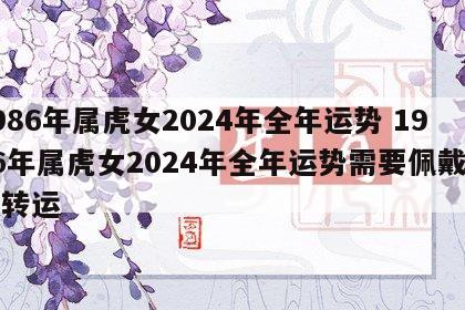 1986年属虎女2024年全年运势 1986年属虎女2024年全年运势需要佩戴什么转运