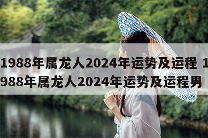 1988年属龙人2024年运势及运程 1988年属龙人2024年运势及运程男