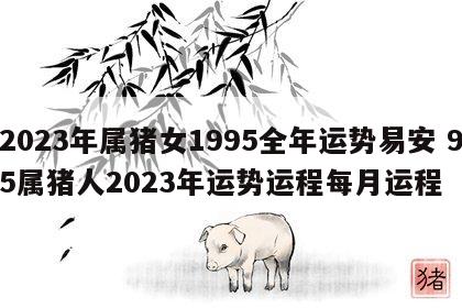 2023年属猪女1995全年运势易安 95属猪人2023年运势运程每月运程