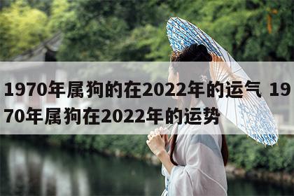 1970年属狗的在2022年的运气 1970年属狗在2022年的运势