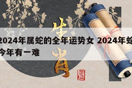 2024年属蛇的全年运势女 2024年蛇今年有一难