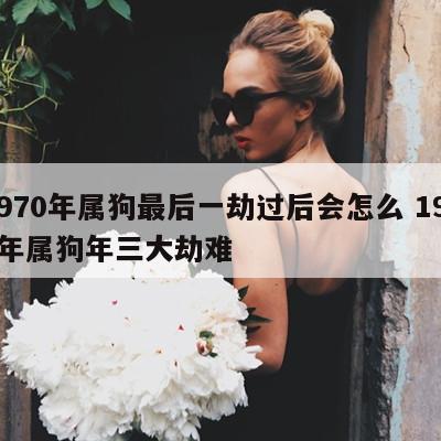 1970年属狗最后一劫过后会怎么 1970年属狗年三大劫难