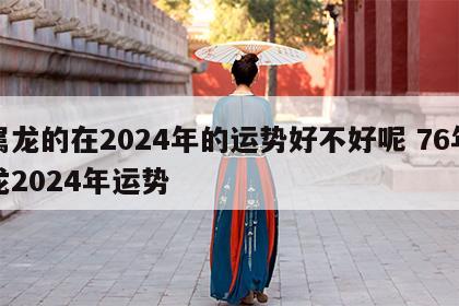 属龙的在2024年的运势好不好呢 76年龙2024年运势