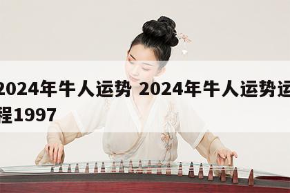 2024年牛人运势 2024年牛人运势运程1997