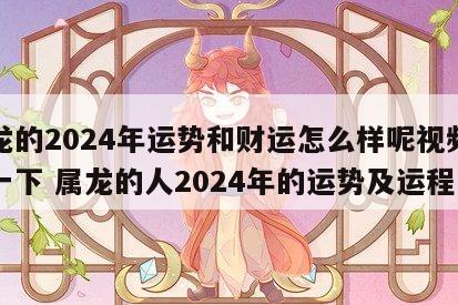 属龙的2024年运势和财运怎么样呢视频讲解一下 属龙的人2024年的运势及运程