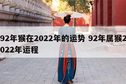 92年猴在2022年的运势 92年属猴2022年运程