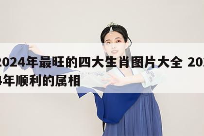 2024年最旺的四大生肖图片大全 2024年顺利的属相