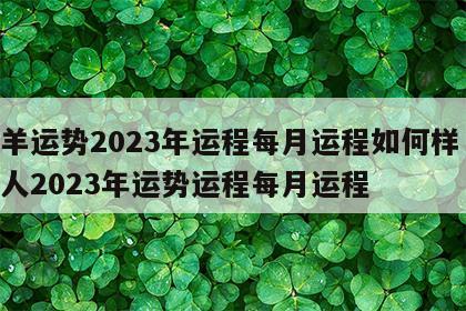 属羊运势2023年运程每月运程如何样 属羊人2023年运势运程每月运程