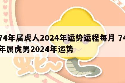 74年属虎人2024年运势运程每月 74年属虎男2024年运势