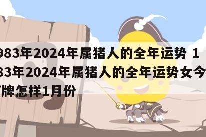 1983年2024年属猪人的全年运势 1983年2024年属猪人的全年运势女今年打牌怎样1月份