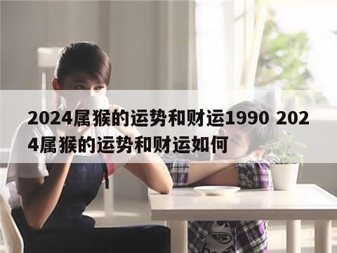 2024属猴的运势和财运1990 2024属猴的运势和财运如何