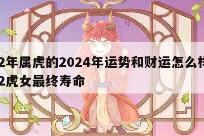 62年属虎的2024年运势和财运怎么样 62虎女最终寿命
