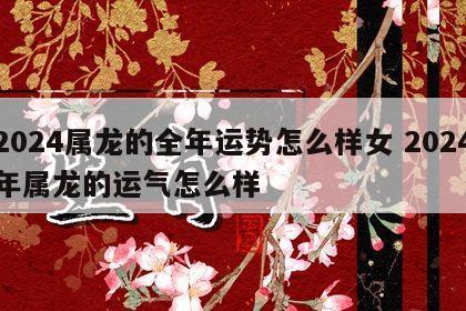2024属龙的全年运势怎么样女 2024年属龙的运气怎么样